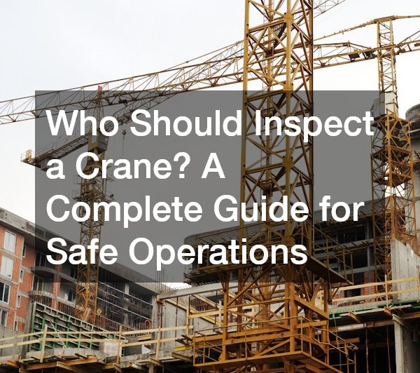 Who Should Inspect a Crane? A Complete Guide for Safe Operations